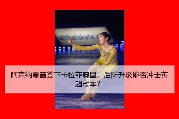 阿森纳夏窗签下卡拉菲奥里，后防升级能否冲击英超冠军？