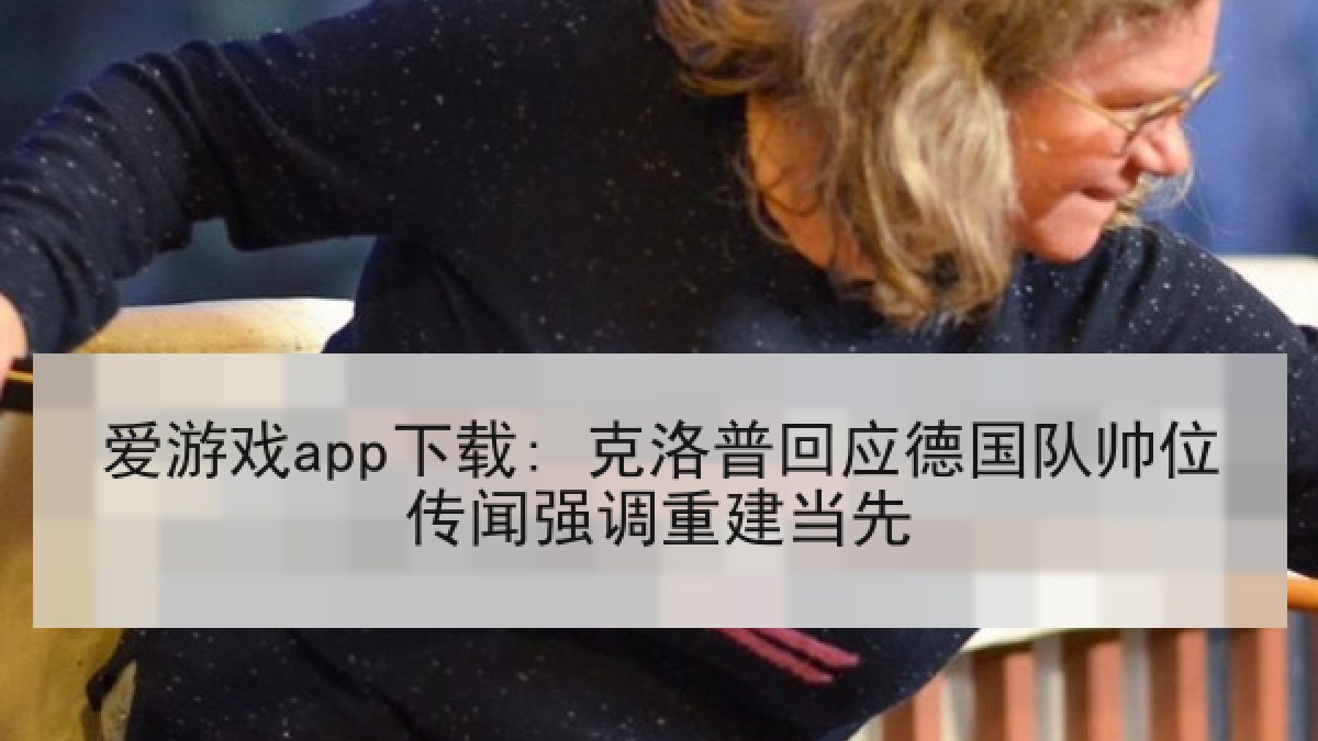 爱游戏app下载: 克洛普回应德国队帅位传闻强调重建当先 爱游戏app下载: 克洛普回应德国队帅位传闻强调重建当先