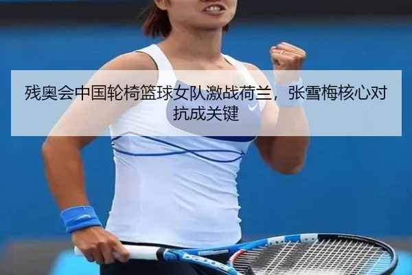 残奥会中国轮椅篮球女队激战荷兰，张雪梅核心对抗成关键