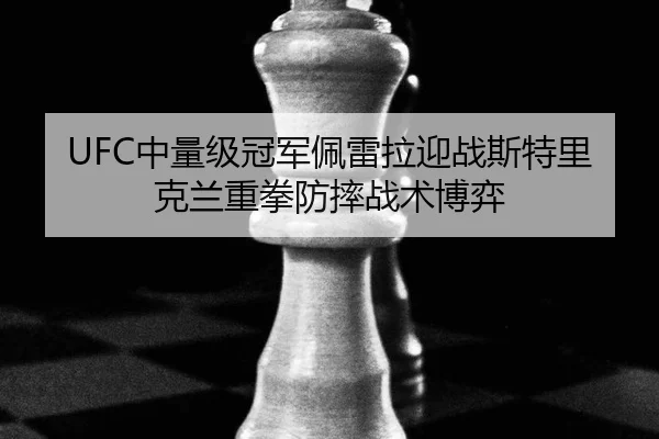 UFC中量级冠军佩雷拉迎战斯特里克兰重拳防摔战术博弈