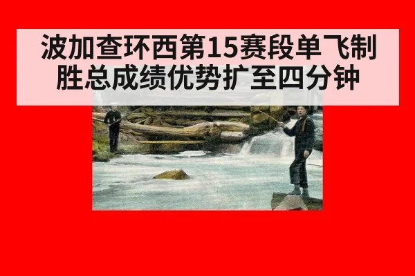 波加查环西第15赛段单飞制胜总成绩优势扩至四分钟